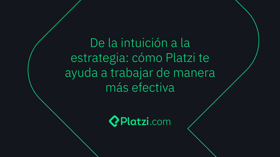 De La Intuición A La Estrategia: Platzi Mejora Tu Eficiencia