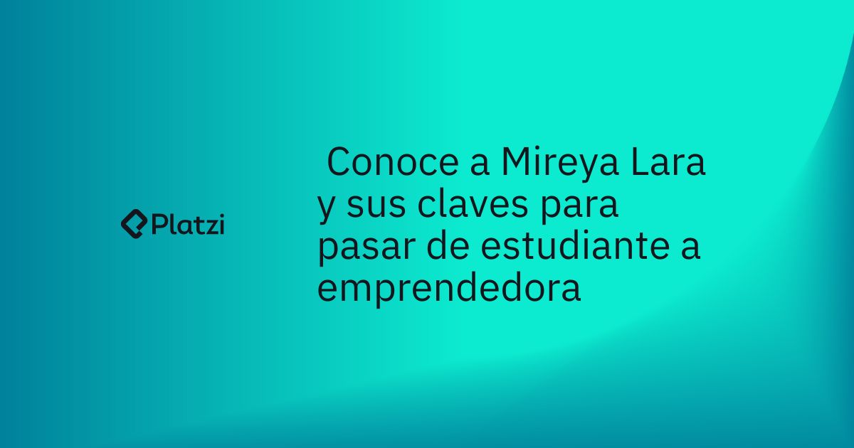 Conoce a Mireya Lara y sus claves para pasar de estudiante a emprendedora