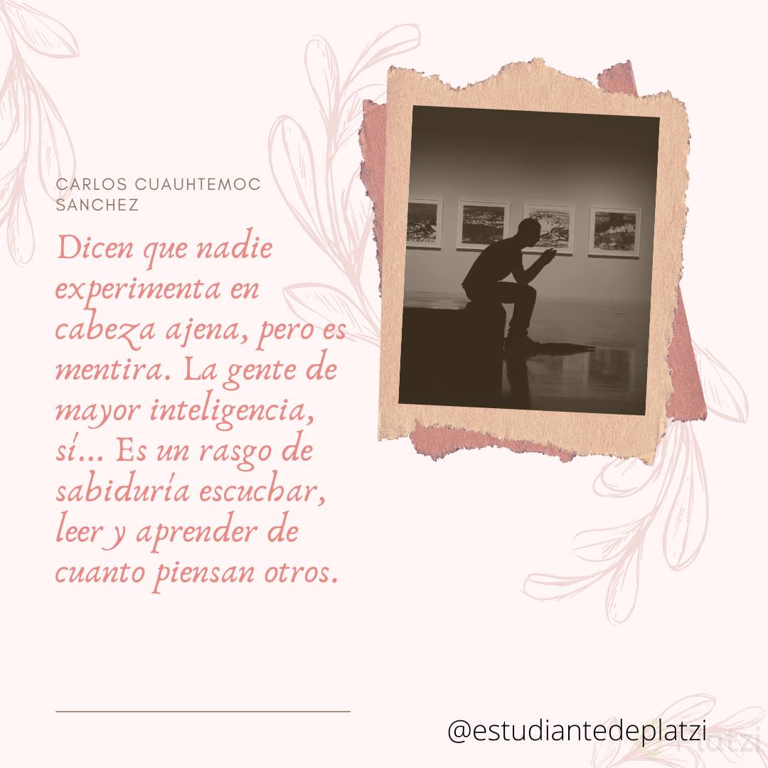 Dicen que nadie experimenta en cabeza ajena, pero es mentira. La gente de mayor inteligencia, sí... Es un rasgo de sabiduría escuchar, leer y aprender de cuanto piensan otros..png